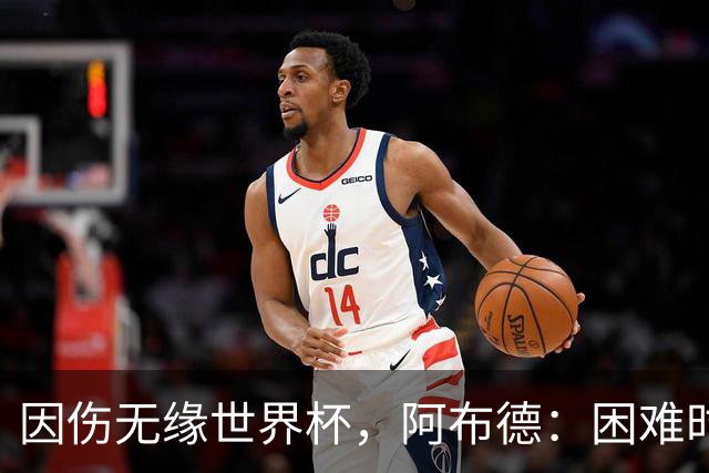 因伤无缘世界杯，阿布德：困难时刻，信仰、耐心和感恩尤为重要