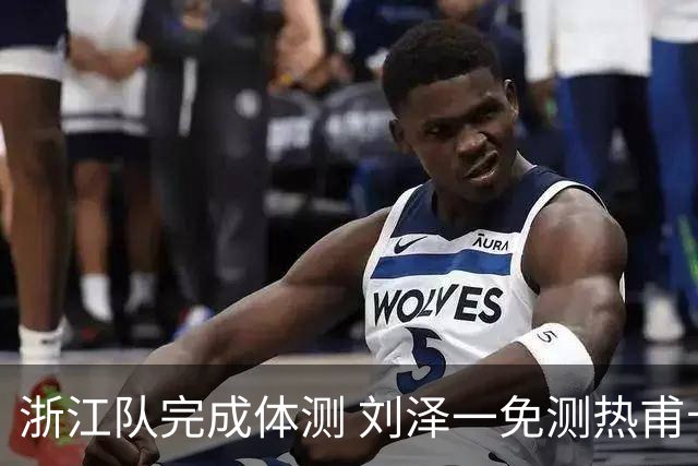 浙江队完成体测 刘泽一免测热甫卡提江未通过