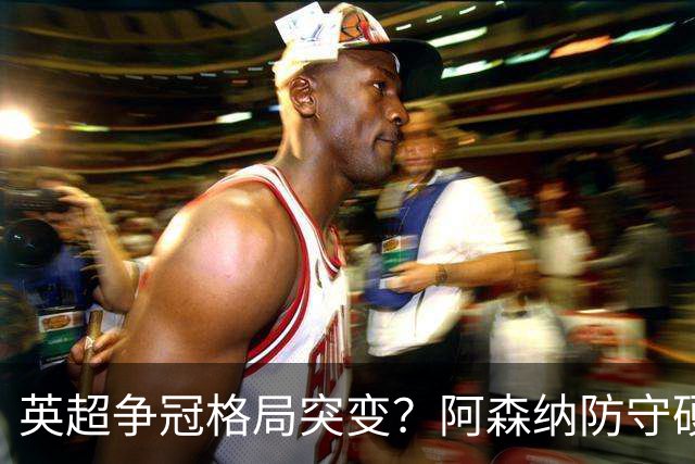 英超争冠格局突变？阿森纳防守硬气领跑，这波真的能夺冠吗？